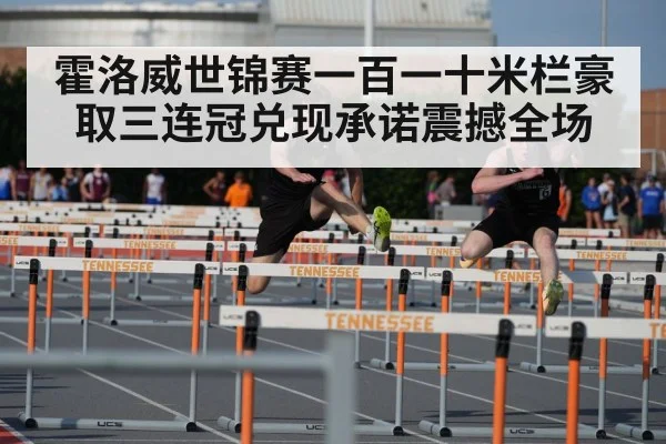 霍洛威世锦赛一百一十米栏豪取三连冠兑现承诺震撼全场（kaiyun）
