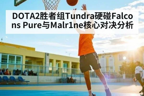 DOTA2胜者组Tundra硬碰Falcons Pure与Malr1ne核心对决分析（kaiyun）